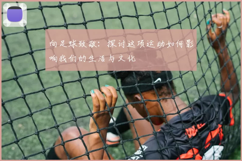 向足球致敬：探讨这项运动如何影响我们的生活与文化