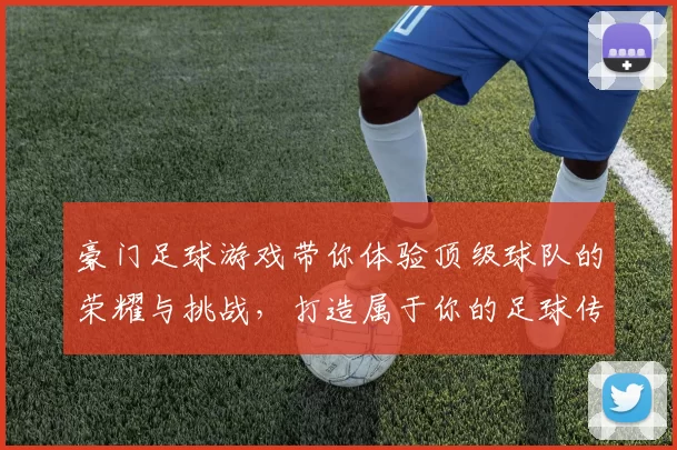 豪门足球游戏带你体验顶级球队的荣耀与挑战，打造属于你的足球传奇之路
