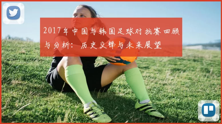 2017年中国与韩国足球对抗赛回顾与分析：历史交锋与未来展望