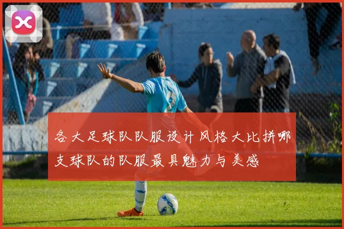 各大足球队队服设计风格大比拼哪支球队的队服最具魅力与美感