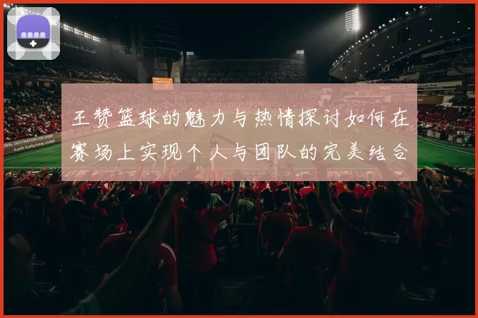 王赞篮球的魅力与热情探讨如何在赛场上实现个人与团队的完美结合