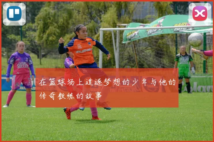 在篮球场上追逐梦想的少年与他的传奇教练的故事