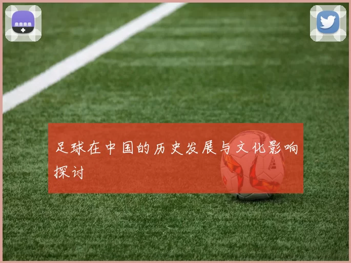 足球在中国的历史发展与文化影响探讨