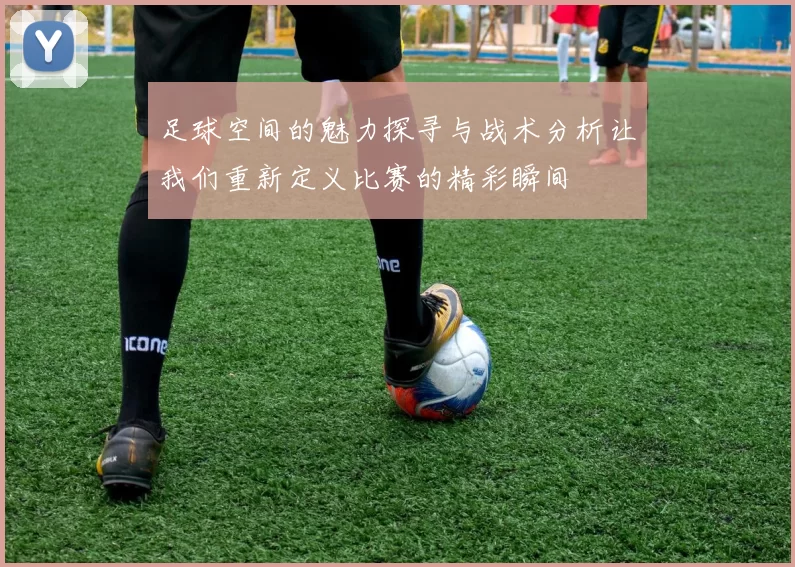足球空间的魅力探寻与战术分析让我们重新定义比赛的精彩瞬间