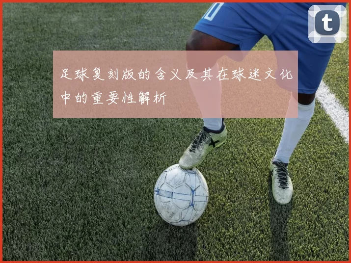 足球复刻版的含义及其在球迷文化中的重要性解析