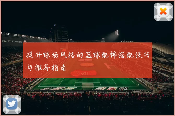 提升球场风格的篮球配饰搭配技巧与推荐指南